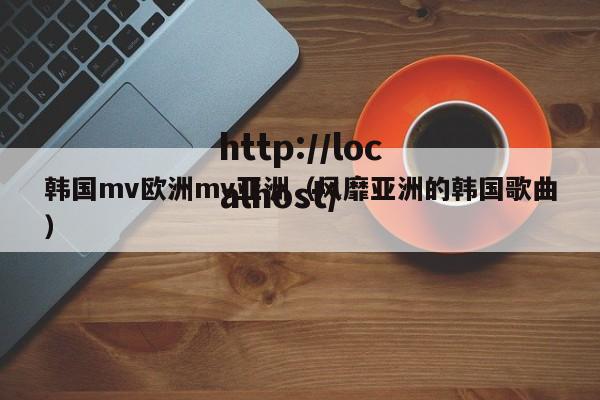韩国mv欧洲mv亚洲(风靡亚洲的韩国歌曲)