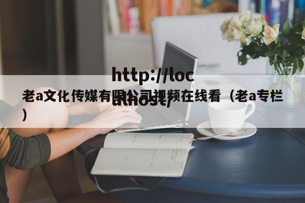 老a文化传媒有限公司视频在线看(老a专栏)